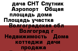 дача СНТ Спутник Аэропорт › Общая площадь дома ­ 35 › Площадь участка ­ 6 000 - Волгоградская обл., Волгоград г. Недвижимость » Дома, коттеджи, дачи продажа   . Волгоградская обл.,Волгоград г.